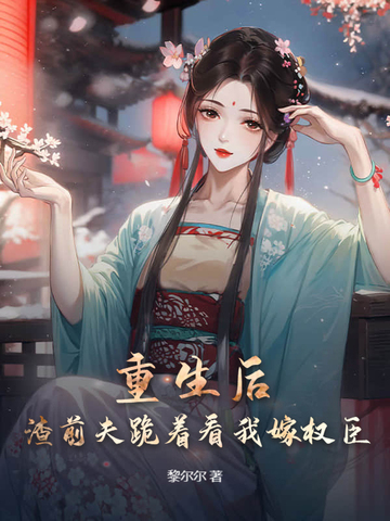 和前夫双重生后，我改嫁权臣你哭什么